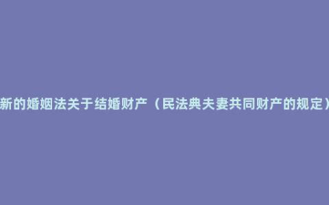 新的婚姻法关于结婚财产（民法典夫妻共同财产的规定）