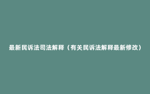 最新民诉法司法解释（有关民诉法解释最新修改）