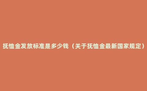 抚恤金发放标准是多少钱（关于抚恤金最新国家规定）