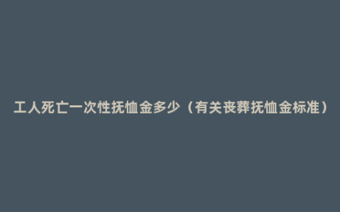 工人死亡一次性抚恤金多少（有关丧葬抚恤金标准）