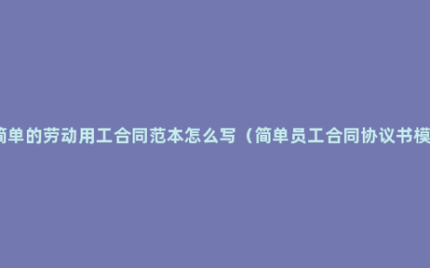 最简单的劳动用工合同范本怎么写（简单员工合同协议书模板）