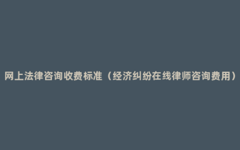 网上法律咨询收费标准（经济纠纷在线律师咨询费用）