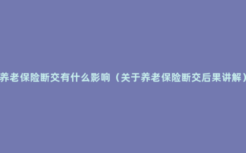 养老保险断交有什么影响（关于养老保险断交后果讲解）