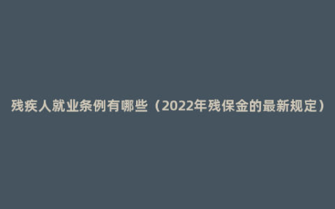 残疾人就业条例有哪些（2022年残保金的最新规定）