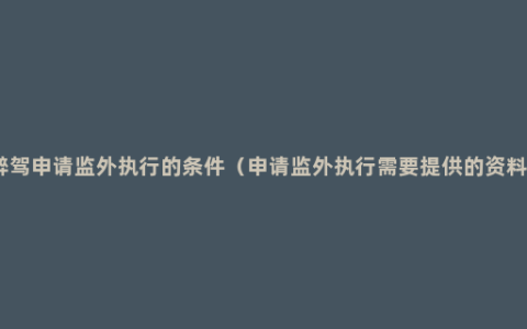 醉驾申请监外执行的条件（申请监外执行需要提供的资料）