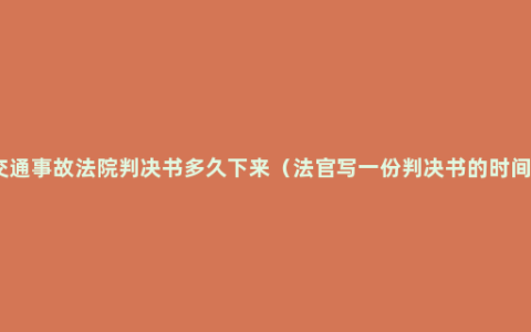 交通事故法院判决书多久下来（法官写一份判决书的时间）