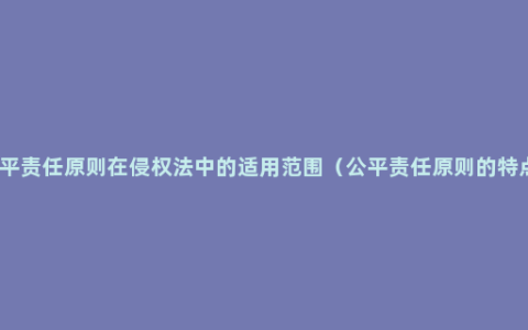 公平责任原则在侵权法中的适用范围（公平责任原则的特点）