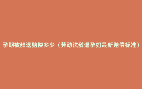 孕期被辞退赔偿多少（劳动法辞退孕妇最新赔偿标准）