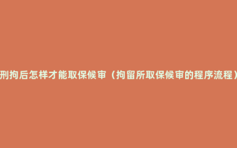 刑拘后怎样才能取保候审（拘留所取保候审的程序流程）