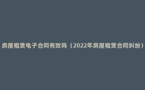 房屋租赁电子合同有效吗（2022年房屋租赁合同纠纷）