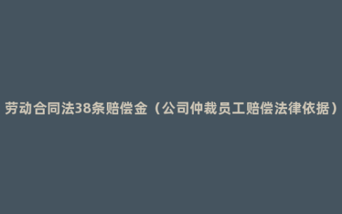 劳动合同法38条赔偿金（公司仲裁员工赔偿法律依据）