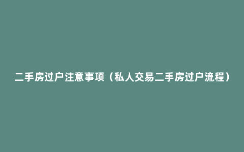 二手房过户注意事项（私人交易二手房过户流程）