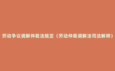 劳动争议调解仲裁法规定（劳动仲裁调解法司法解释）