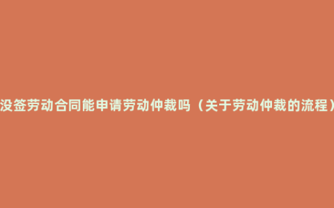 没签劳动合同能申请劳动仲裁吗（关于劳动仲裁的流程）