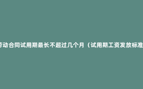 劳动合同试用期最长不超过几个月（试用期工资发放标准）