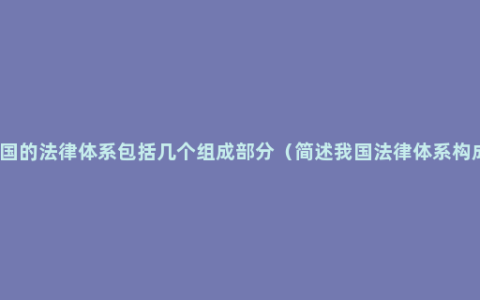 中国的法律体系包括几个组成部分（简述我国法律体系构成）