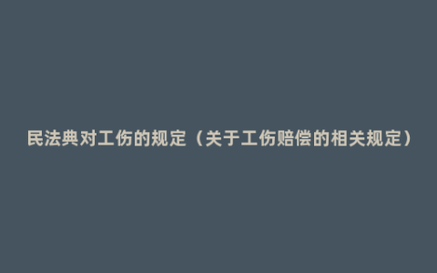 民法典对工伤的规定（关于工伤赔偿的相关规定）