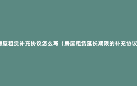 房屋租赁补充协议怎么写（房屋租赁延长期限的补充协议）