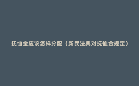 抚恤金应该怎样分配（新民法典对抚恤金规定）