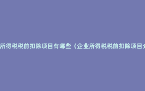 企业所得税税前扣除项目有哪些（企业所得税税前扣除项目介绍）