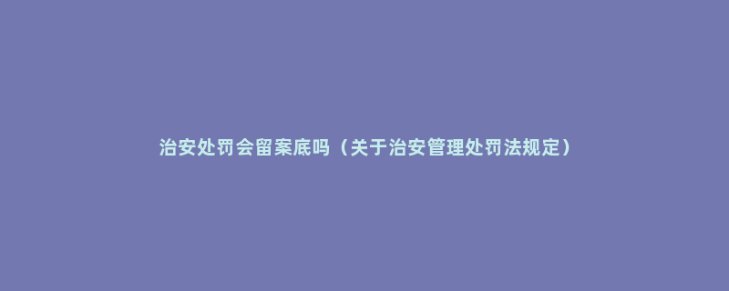 治安处罚会留案底吗（关于治安管理处罚法规定）