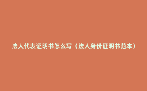 法人代表证明书怎么写（法人身份证明书范本）