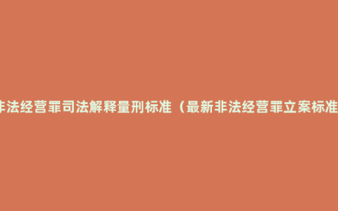 非法经营罪司法解释量刑标准（最新非法经营罪立案标准）