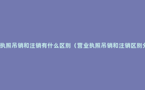 营业执照吊销和注销有什么区别（营业执照吊销和注销区别分析）