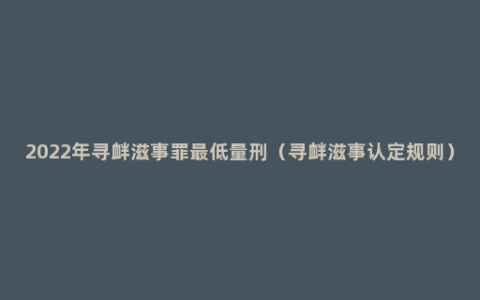 2022年寻衅滋事罪最低量刑（寻衅滋事认定规则）