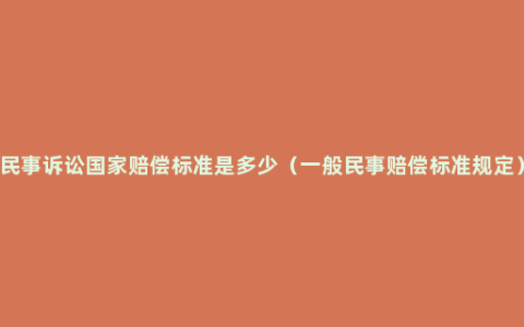 民事诉讼国家赔偿标准是多少（一般民事赔偿标准规定）