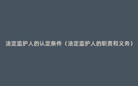 法定监护人的认定条件（法定监护人的职责和义务）