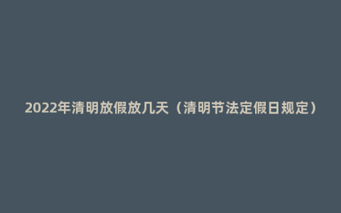 2022年清明放假放几天（清明节法定假日规定）