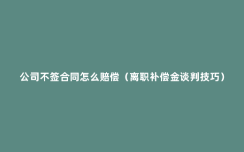 公司不签合同怎么赔偿（离职补偿金谈判技巧）