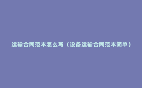 运输合同范本怎么写（设备运输合同范本简单）