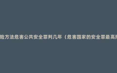 以危险方法危害公共安全罪判几年（危害国家的安全罪最高刑罚）