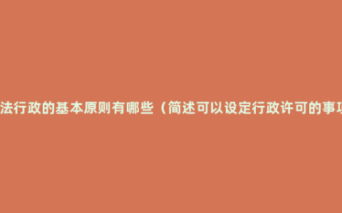 依法行政的基本原则有哪些（简述可以设定行政许可的事项）