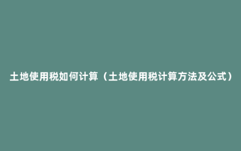 土地使用税如何计算（土地使用税计算方法及公式）