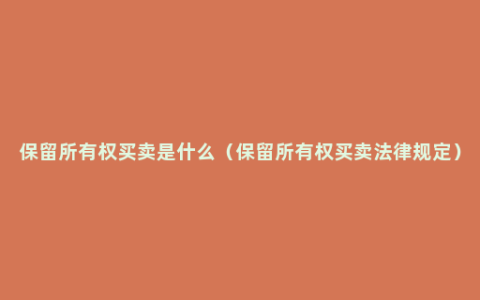 保留所有权买卖是什么（保留所有权买卖法律规定）