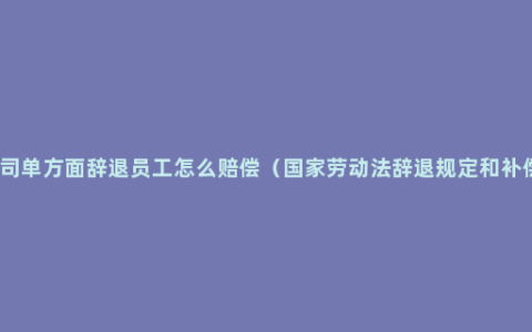 公司单方面辞退员工怎么赔偿（国家劳动法辞退规定和补偿）