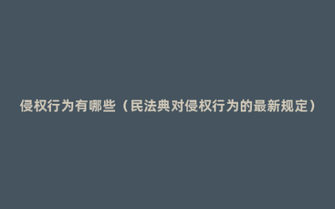 侵权行为有哪些（民法典对侵权行为的最新规定）