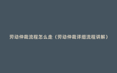 劳动仲裁流程怎么走（劳动仲裁详细流程讲解）