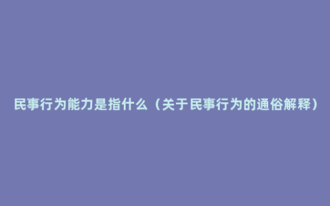 民事行为能力是指什么（关于民事行为的通俗解释）