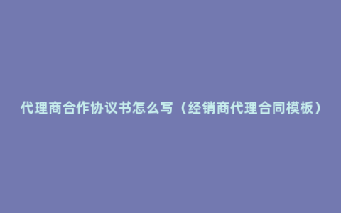 代理商合作协议书怎么写（经销商代理合同模板）