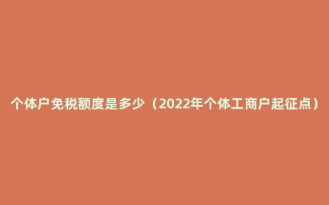 个体户免税额度是多少（2022年个体工商户起征点）