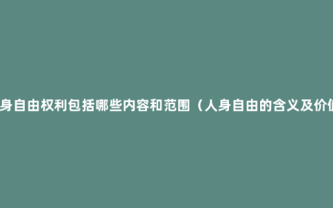 人身自由权利包括哪些内容和范围（人身自由的含义及价值）