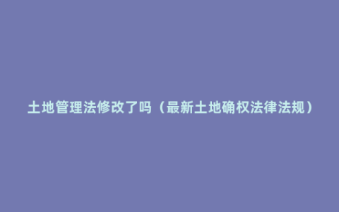 土地管理法修改了吗（最新土地确权法律法规）