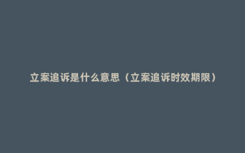 立案追诉是什么意思（立案追诉时效期限）