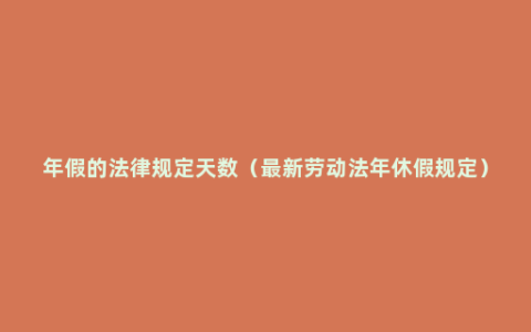 年假的法律规定天数（最新劳动法年休假规定）