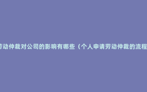 劳动仲裁对公司的影响有哪些（个人申请劳动仲裁的流程）