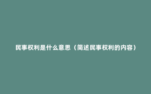 民事权利是什么意思（简述民事权利的内容）